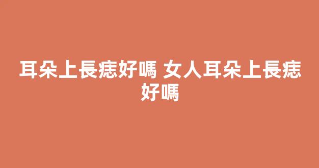 耳朵上長痣好嗎 女人耳朵上長痣好嗎